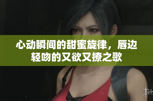 心动瞬间的甜蜜旋律，唇边轻吻的又欲又撩之歌