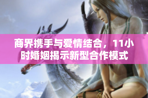 商界携手与爱情结合，11小时婚姻揭示新型合作模式