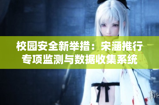 校园安全新举措：宋涵推行专项监测与数据收集系统