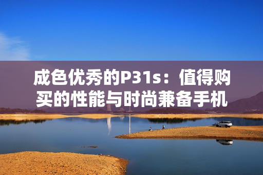 成色优秀的P31s：值得购买的性能与时尚兼备手机
