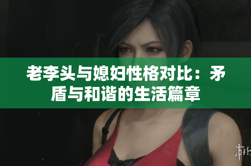 老李头与媳妇性格对比：矛盾与和谐的生活篇章