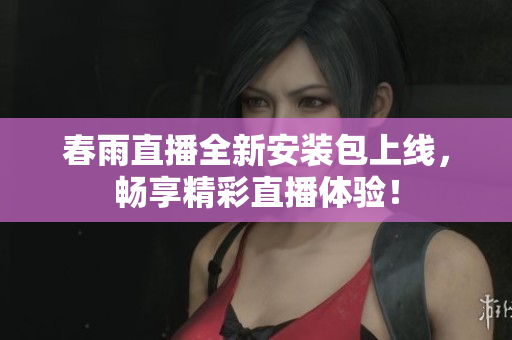 春雨直播全新安装包上线，畅享精彩直播体验！