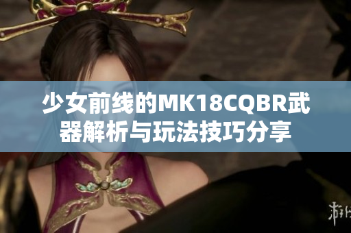 少女前线的MK18CQBR武器解析与玩法技巧分享