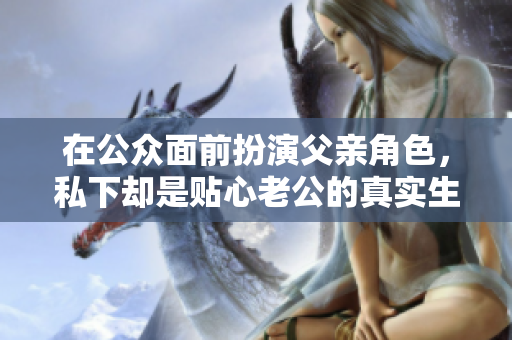 在公众面前扮演父亲角色，私下却是贴心老公的真实生活