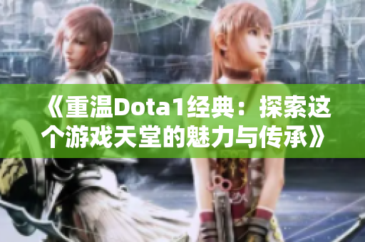 《重温Dota1经典：探索这个游戏天堂的魅力与传承》