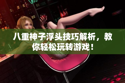 八重神子浮头技巧解析，教你轻松玩转游戏！
