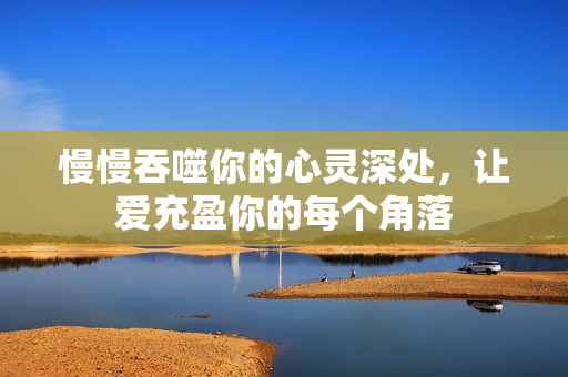 慢慢吞噬你的心灵深处，让爱充盈你的每个角落