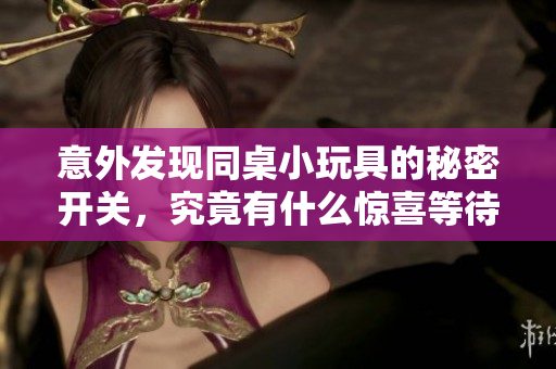 意外发现同桌小玩具的秘密开关，究竟有什么惊喜等待我去探索