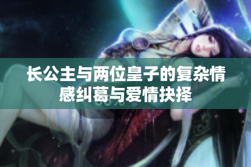 长公主与两位皇子的复杂情感纠葛与爱情抉择