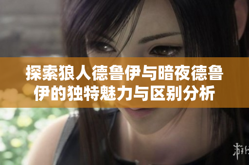 探索狼人德鲁伊与暗夜德鲁伊的独特魅力与区别分析