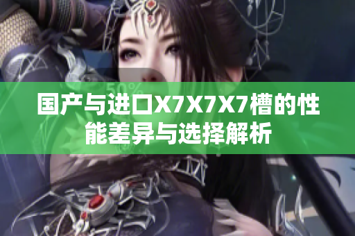 国产与进口X7X7X7槽的性能差异与选择解析