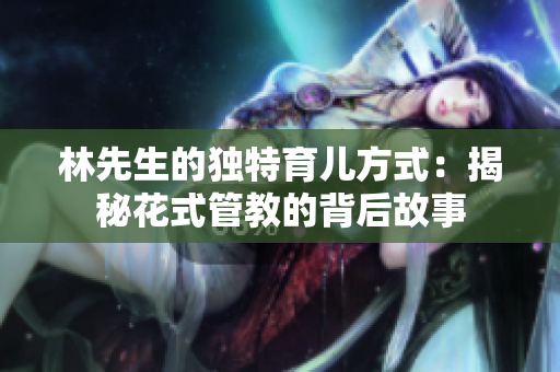 林先生的独特育儿方式：揭秘花式管教的背后故事