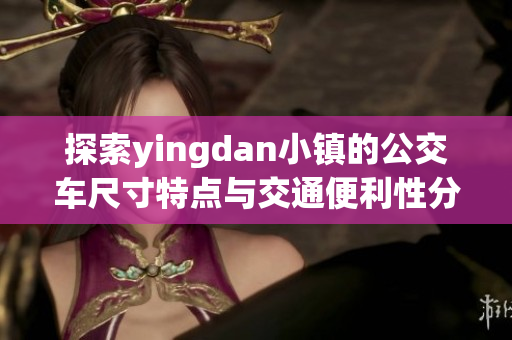 探索yingdan小镇的公交车尺寸特点与交通便利性分析