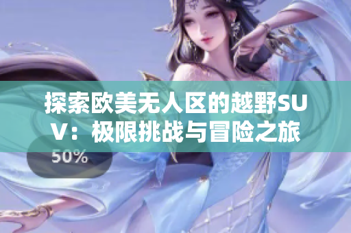 探索欧美无人区的越野SUV：极限挑战与冒险之旅