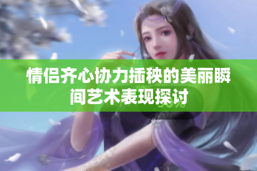 情侣齐心协力插秧的美丽瞬间艺术表现探讨