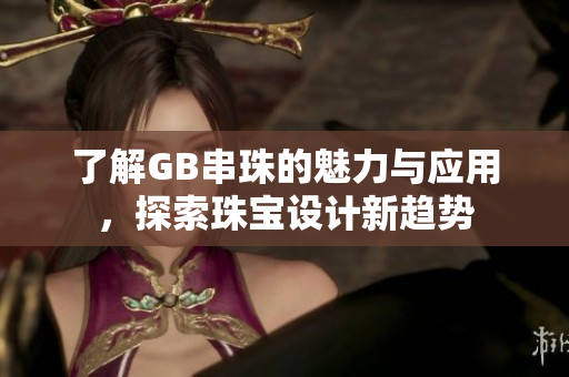了解GB串珠的魅力与应用，探索珠宝设计新趋势