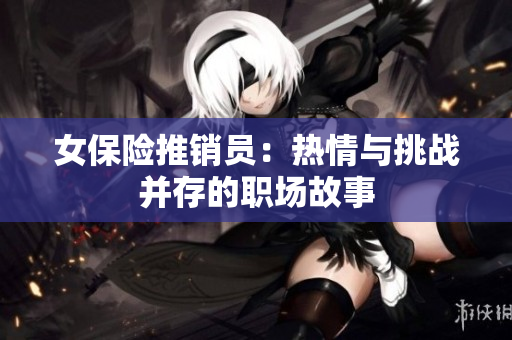 女保险推销员：热情与挑战并存的职场故事