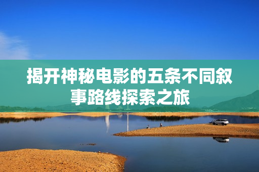 揭开神秘电影的五条不同叙事路线探索之旅