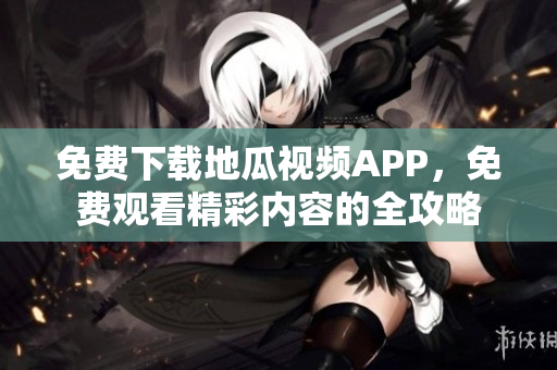 免费下载地瓜视频APP，免费观看精彩内容的全攻略