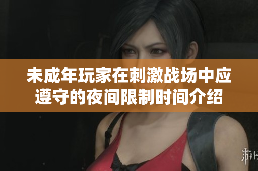 未成年玩家在刺激战场中应遵守的夜间限制时间介绍