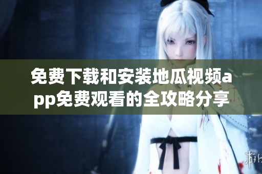 免费下载和安装地瓜视频app免费观看的全攻略分享