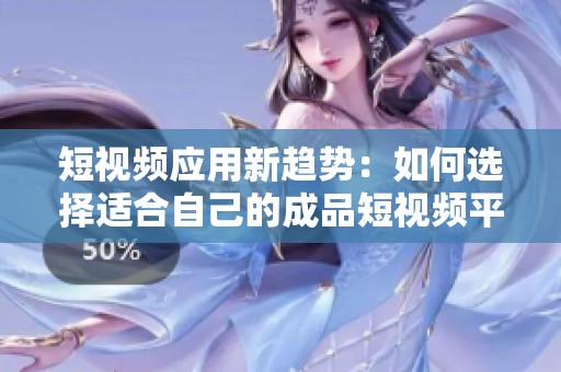 短视频应用新趋势：如何选择适合自己的成品短视频平台