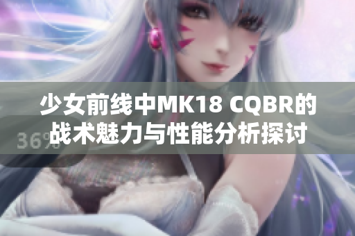 少女前线中MK18 CQBR的战术魅力与性能分析探讨