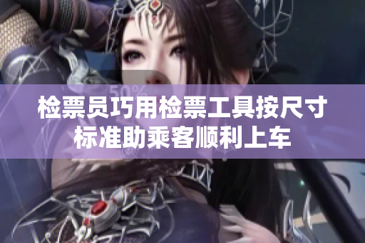 检票员巧用检票工具按尺寸标准助乘客顺利上车