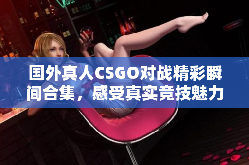 国外真人CSGO对战精彩瞬间合集，感受真实竞技魅力