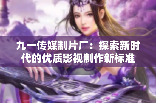 九一传媒制片厂：探索新时代的优质影视制作新标准