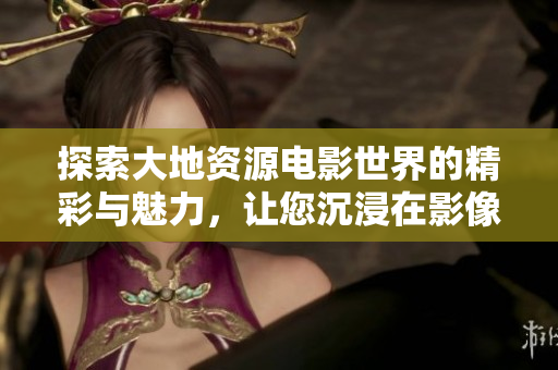 探索大地资源电影世界的精彩与魅力，让您沉浸在影像之中