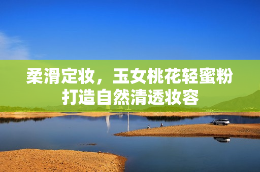 柔滑定妆，玉女桃花轻蜜粉打造自然清透妆容