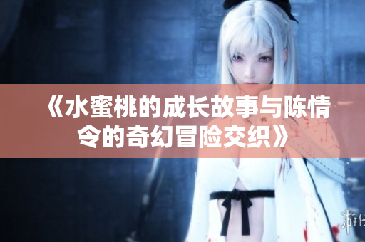 《水蜜桃的成长故事与陈情令的奇幻冒险交织》