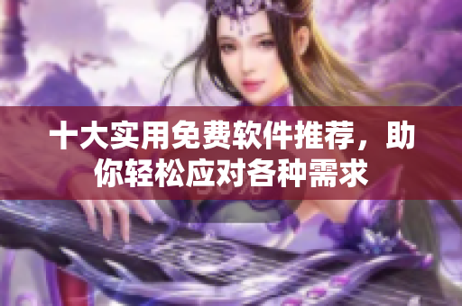 十大实用免费软件推荐，助你轻松应对各种需求