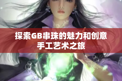 探索GB串珠的魅力和创意手工艺术之旅