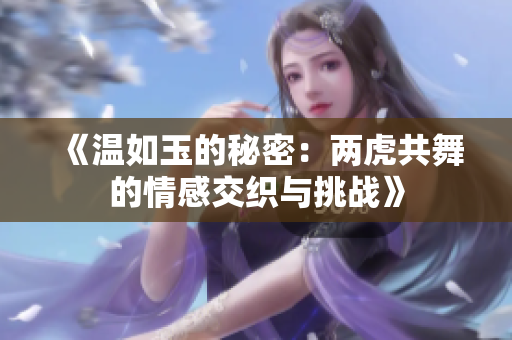 《温如玉的秘密：两虎共舞的情感交织与挑战》