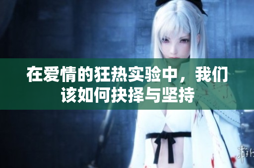 在爱情的狂热实验中，我们该如何抉择与坚持