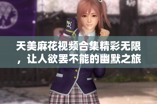 天美麻花视频合集精彩无限，让人欲罢不能的幽默之旅