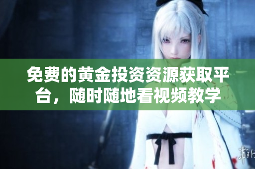 免费的黄金投资资源获取平台，随时随地看视频教学