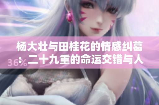 杨大壮与田桂花的情感纠葛：二十九重的命运交错与人生抉择