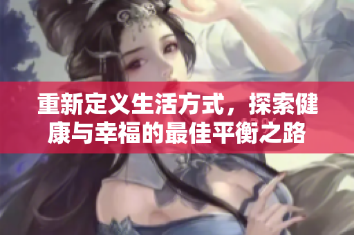 重新定义生活方式，探索健康与幸福的最佳平衡之路