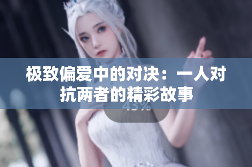 极致偏爱中的对决：一人对抗两者的精彩故事
