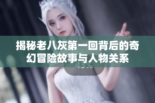 揭秘老八灰第一回背后的奇幻冒险故事与人物关系
