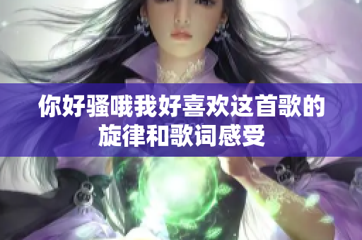 你好骚哦我好喜欢这首歌的旋律和歌词感受