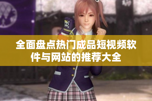 全面盘点热门成品短视频软件与网站的推荐大全