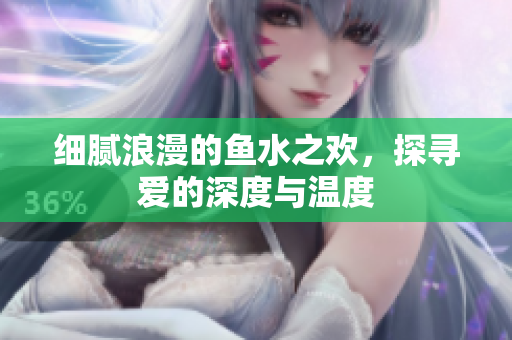 细腻浪漫的鱼水之欢，探寻爱的深度与温度