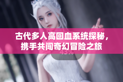 古代多人高回血系统探秘，携手共闯奇幻冒险之旅