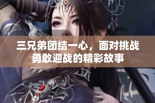 三兄弟团结一心，面对挑战勇敢迎战的精彩故事