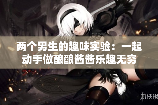 两个男生的趣味实验：一起动手做酿酿酱酱乐趣无穷