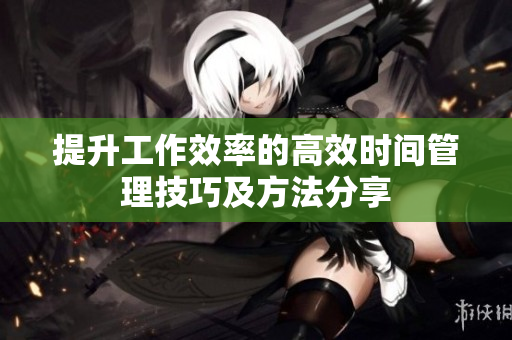 提升工作效率的高效时间管理技巧及方法分享